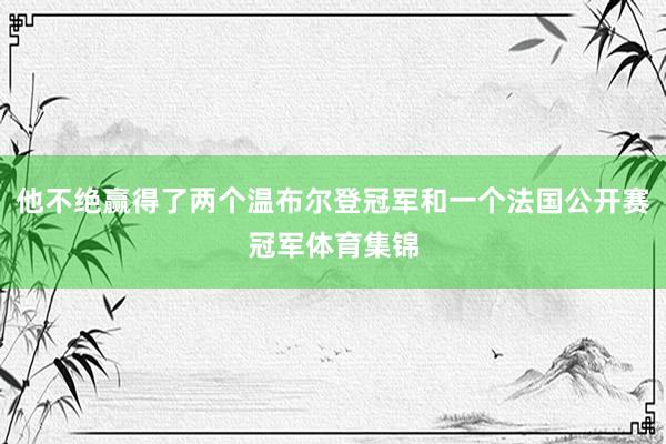 他不绝赢得了两个温布尔登冠军和一个法国公开赛冠军体育集锦