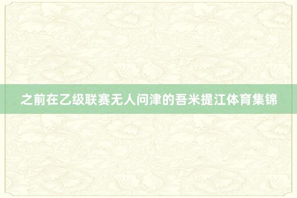 之前在乙级联赛无人问津的吾米提江体育集锦