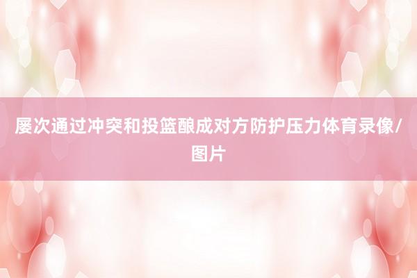 屡次通过冲突和投篮酿成对方防护压力体育录像/图片