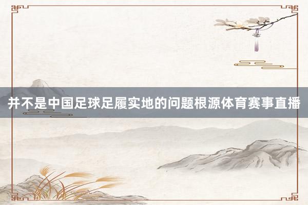 并不是中国足球足履实地的问题根源体育赛事直播