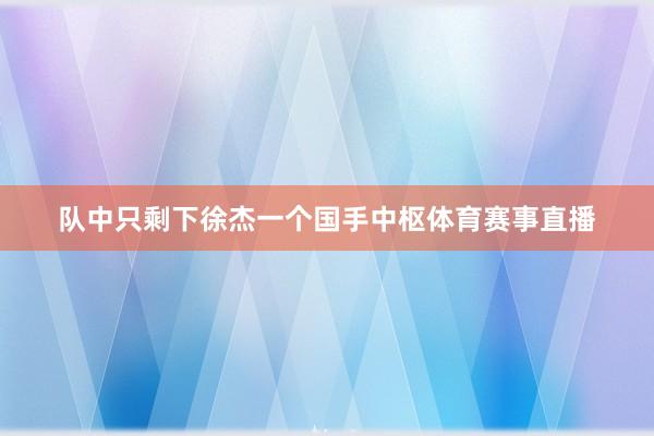 队中只剩下徐杰一个国手中枢体育赛事直播