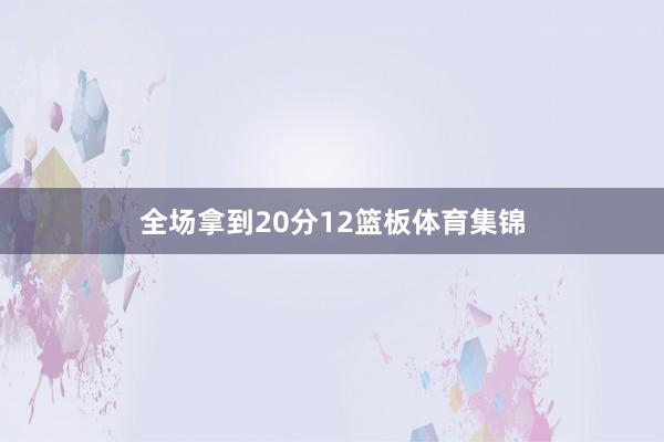 全场拿到20分12篮板体育集锦
