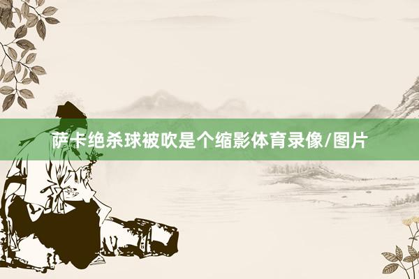 萨卡绝杀球被吹是个缩影体育录像/图片