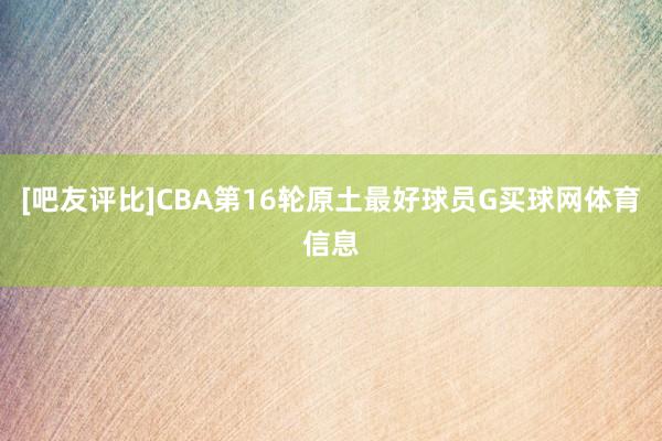 [吧友评比]CBA第16轮原土最好球员G买球网体育信息