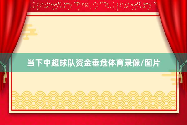 当下中超球队资金垂危体育录像/图片