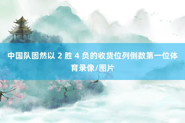中国队固然以 2 胜 4 负的收货位列倒数第一位体育录像/图片