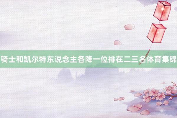 骑士和凯尔特东说念主各降一位排在二三名体育集锦