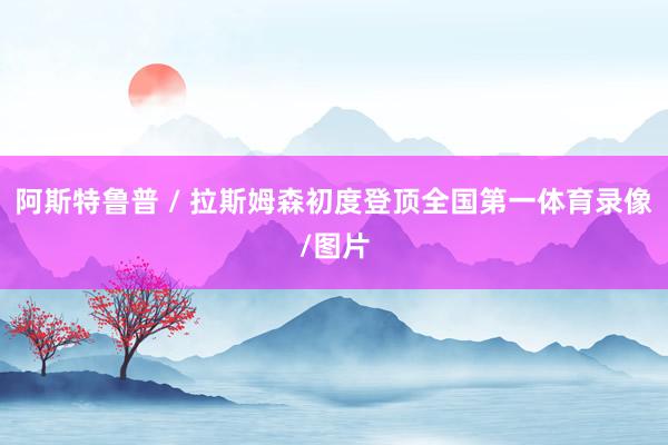 阿斯特鲁普 / 拉斯姆森初度登顶全国第一体育录像/图片