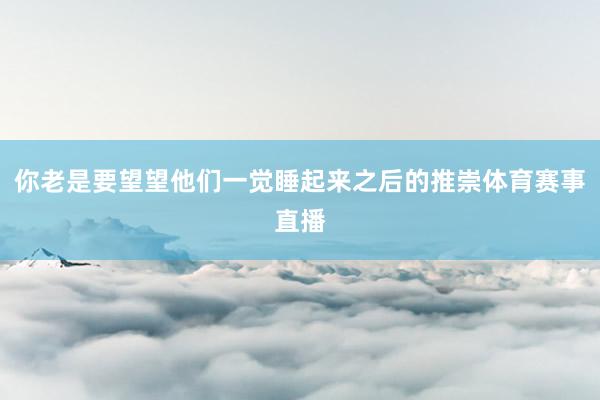 你老是要望望他们一觉睡起来之后的推崇体育赛事直播