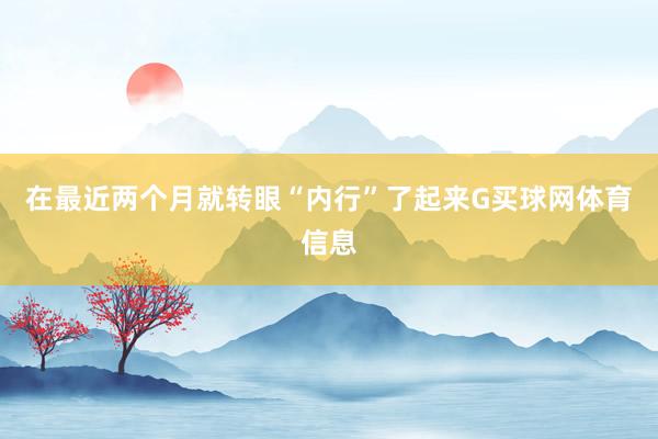在最近两个月就转眼“内行”了起来G买球网体育信息