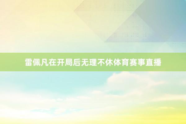 雷佩凡在开局后无理不休体育赛事直播