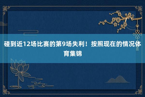 碰到近12场比赛的第9场失利！按照现在的情况体育集锦
