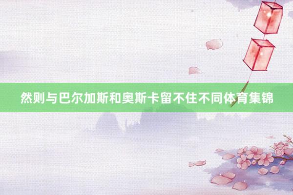 然则与巴尔加斯和奥斯卡留不住不同体育集锦