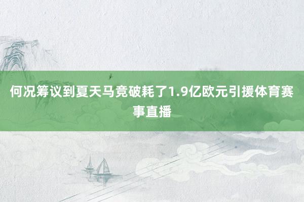 何况筹议到夏天马竞破耗了1.9亿欧元引援体育赛事直播