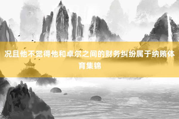 况且他不觉得他和卓尔之间的财务纠纷属于纳贿体育集锦