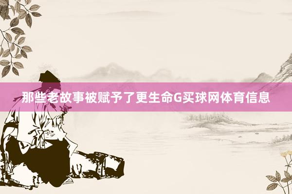 那些老故事被赋予了更生命G买球网体育信息