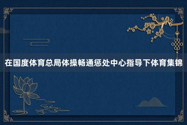 在国度体育总局体操畅通惩处中心指导下体育集锦