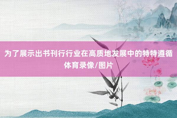 为了展示出书刊行行业在高质地发展中的特特遵循体育录像/图片