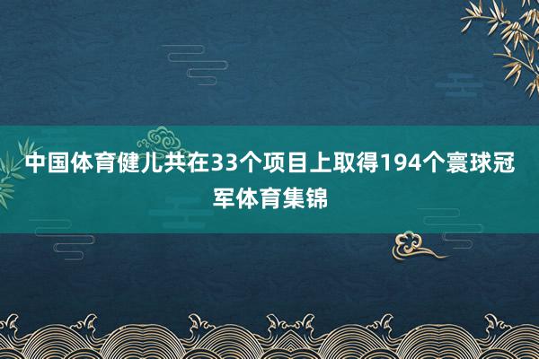 中国体育健儿共在33个项目上取得194个寰球冠军体育集锦
