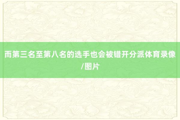 而第三名至第八名的选手也会被错开分派体育录像/图片
