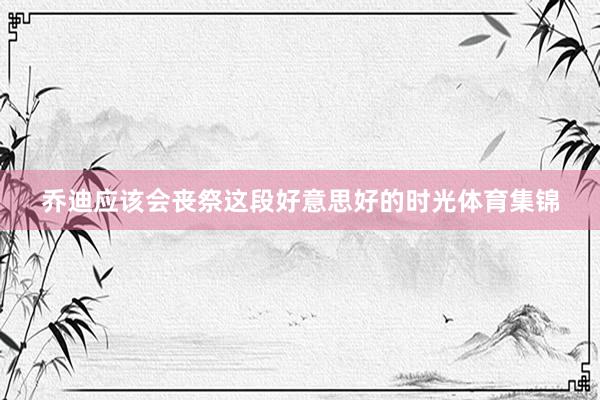 乔迪应该会丧祭这段好意思好的时光体育集锦