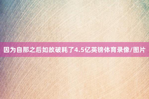 因为自那之后如故破耗了4.5亿英镑体育录像/图片