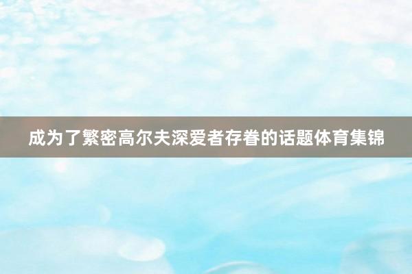 成为了繁密高尔夫深爱者存眷的话题体育集锦