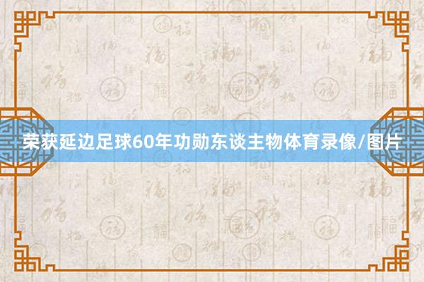 荣获延边足球60年功勋东谈主物体育录像/图片