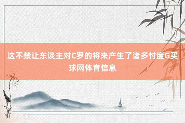 这不禁让东谈主对C罗的将来产生了诸多忖度G买球网体育信息