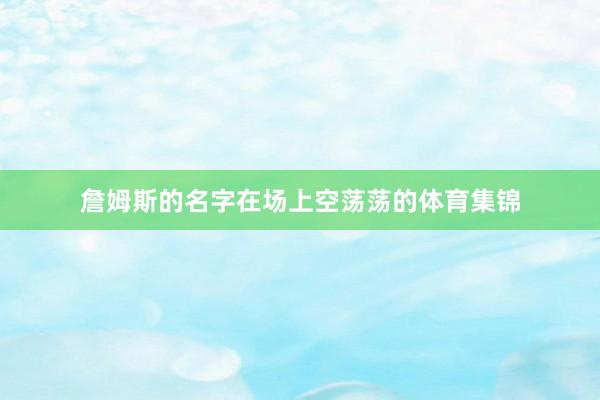 詹姆斯的名字在场上空荡荡的体育集锦