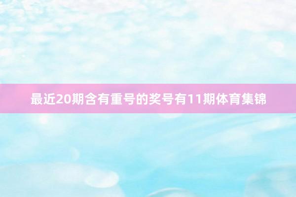 最近20期含有重号的奖号有11期体育集锦