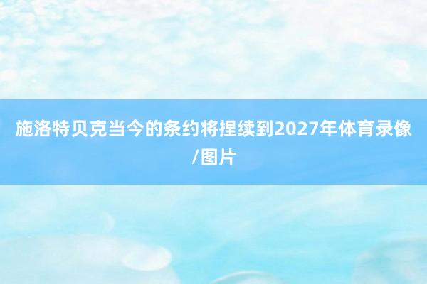 施洛特贝克当今的条约将捏续到2027年体育录像/图片