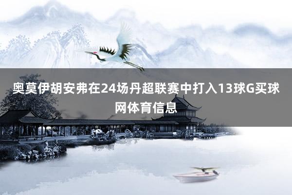 奥莫伊胡安弗在24场丹超联赛中打入13球G买球网体育信息