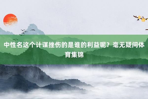 中性名这个计谋挫伤的是谁的利益呢？毫无疑问体育集锦