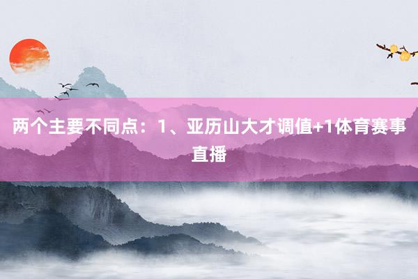 两个主要不同点：1、亚历山大才调值+1体育赛事直播