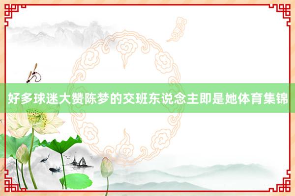 好多球迷大赞陈梦的交班东说念主即是她体育集锦