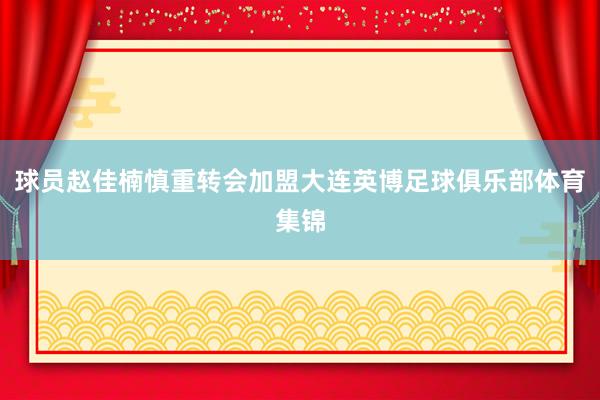 球员赵佳楠慎重转会加盟大连英博足球俱乐部体育集锦