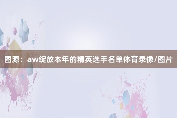 图源：aw绽放本年的精英选手名单体育录像/图片