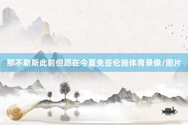 那不勒斯此前但愿在今夏免签伦施体育录像/图片
