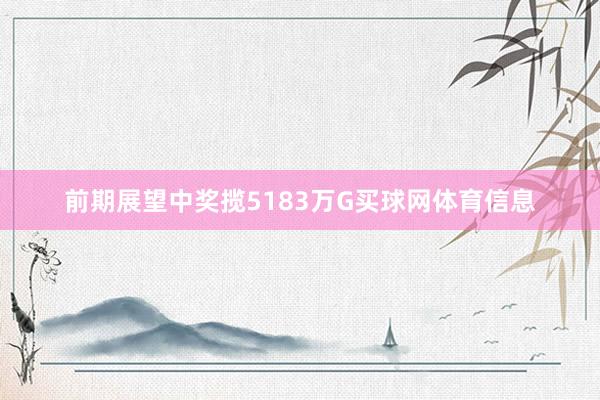 前期展望中奖揽5183万G买球网体育信息