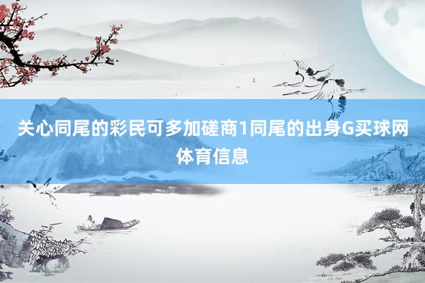关心同尾的彩民可多加磋商1同尾的出身G买球网体育信息