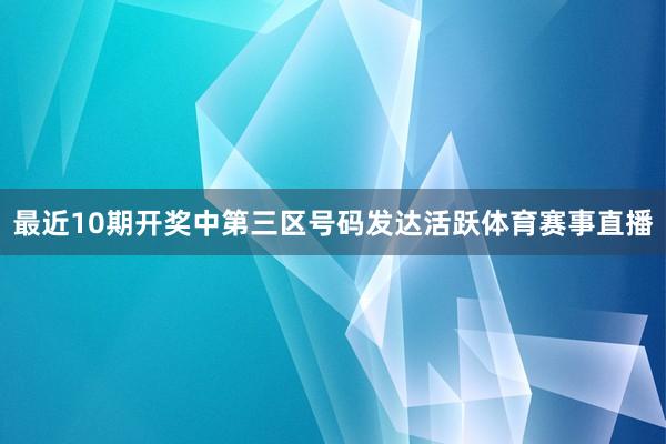 最近10期开奖中第三区号码发达活跃体育赛事直播