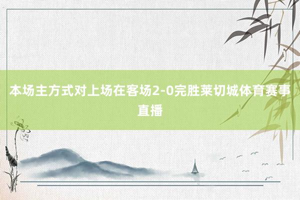 本场主方式对上场在客场2-0完胜莱切城体育赛事直播
