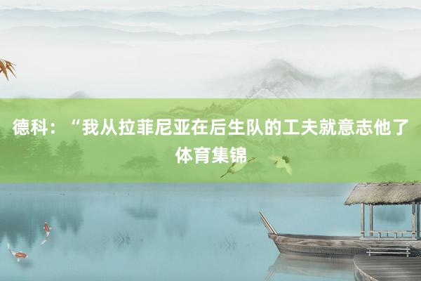 德科：“我从拉菲尼亚在后生队的工夫就意志他了体育集锦