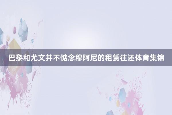 巴黎和尤文并不惦念穆阿尼的租赁往还体育集锦