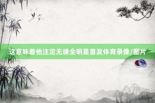 这意味着他注定无缘全明星首发体育录像/图片