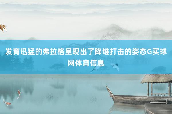 发育迅猛的弗拉格呈现出了降维打击的姿态G买球网体育信息