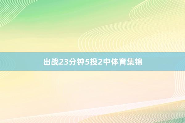 出战23分钟5投2中体育集锦