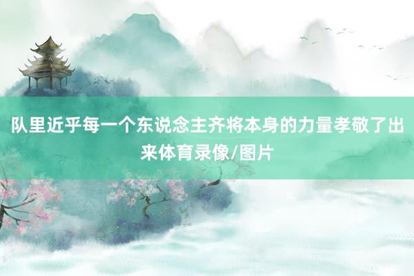 队里近乎每一个东说念主齐将本身的力量孝敬了出来体育录像/图片