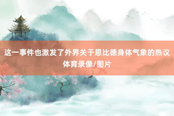 这一事件也激发了外界关于恩比德身体气象的热议体育录像/图片